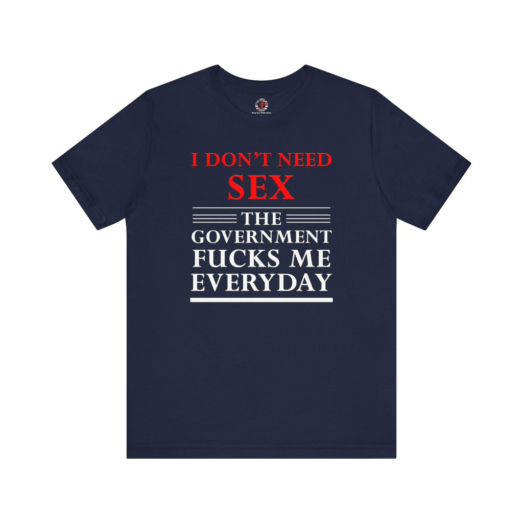 I Don't Need Sex The Government Fucks Me Everyday T-Shirt